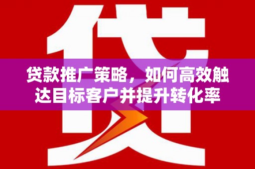 西山贷款推广策略，如何高效触达目标客户并提升转化率