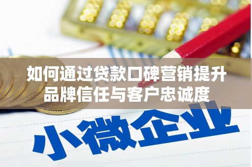 西山如何通过贷款口碑营销提升品牌信任与客户忠诚度