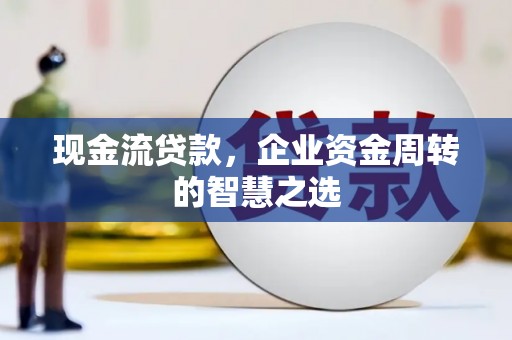 西山现金流贷款，企业资金周转的智慧之选