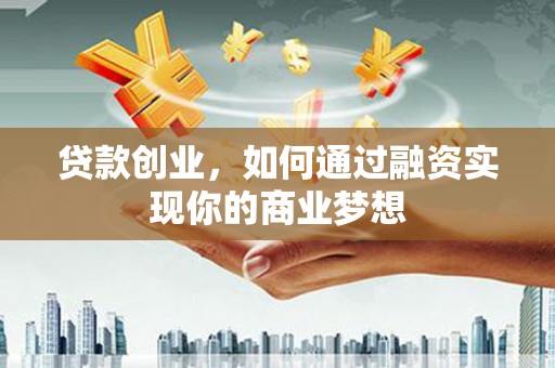 西山贷款创业，如何通过融资实现你的商业梦想