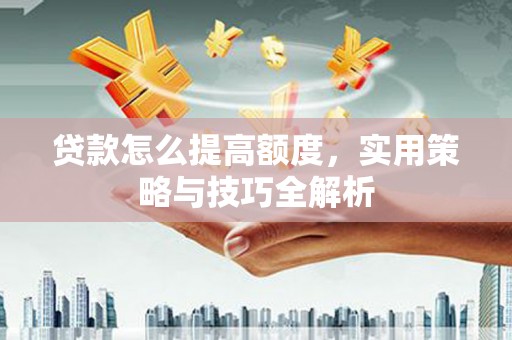 西山贷款怎么提高额度，实用策略与技巧全解析