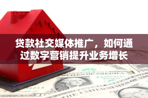 西山贷款社交媒体推广，如何通过数字营销提升业务增长