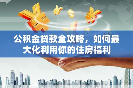 西山公积金贷款全攻略，如何最大化利用你的住房福利