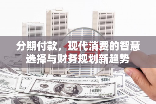 西山分期付款，现代消费的智慧选择与财务规划新趋势