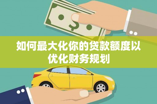 西山如何最大化你的贷款额度以优化财务规划