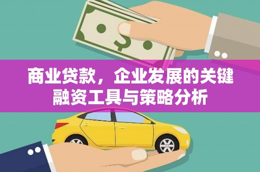 西山商业贷款，企业发展的关键融资工具与策略分析