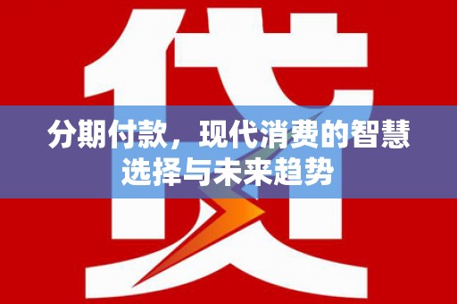 西山分期付款，现代消费的智慧选择与未来趋势