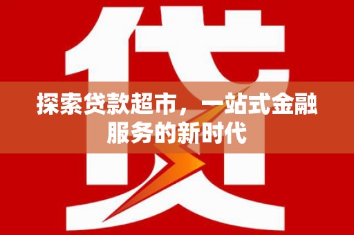西山探索贷款超市，一站式金融服务的新时代