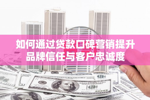西山如何通过贷款口碑营销提升品牌信任与客户忠诚度