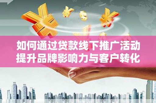 西山如何通过贷款线下推广活动提升品牌影响力与客户转化率