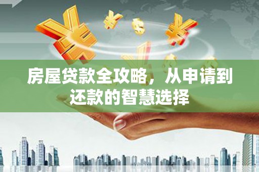 西山房屋贷款全攻略，从申请到还款的智慧选择