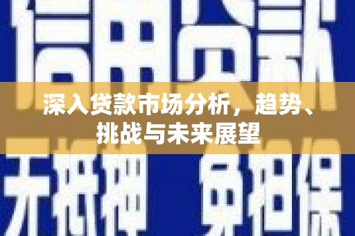 西山深入贷款市场分析，趋势、挑战与未来展望