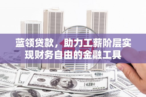 西山蓝领贷款，助力工薪阶层实现财务自由的金融工具