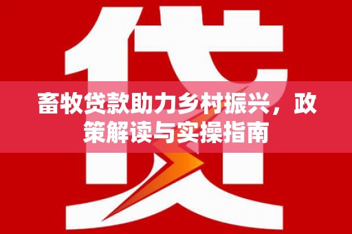 西山畜牧贷款助力乡村振兴，政策解读与实操指南