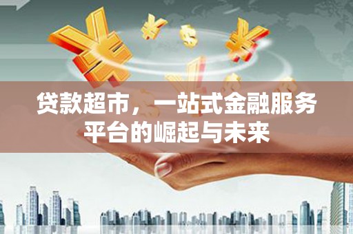 西山贷款超市，一站式金融服务平台的崛起与未来