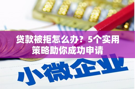 西山贷款被拒怎么办？5个实用策略助你成功申请