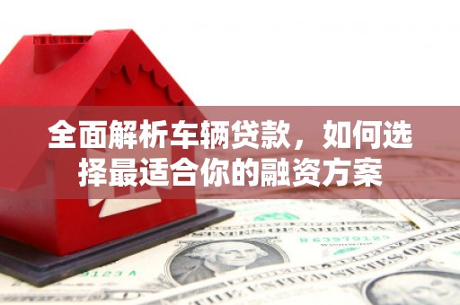 西山全面解析车辆贷款，如何选择最适合你的融资方案