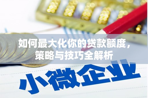 西山如何最大化你的贷款额度，策略与技巧全解析