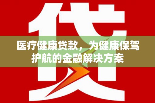 西山医疗健康贷款，为健康保驾护航的金融解决方案