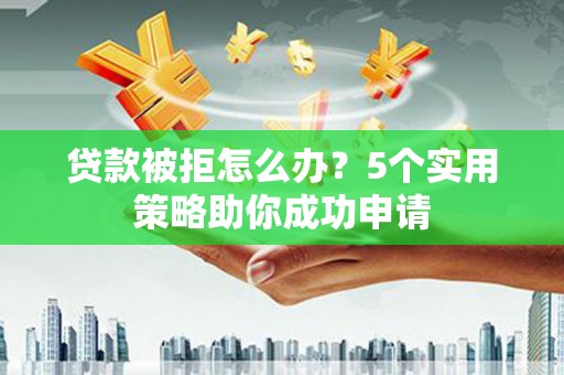 西山贷款被拒怎么办？5个实用策略助你成功申请