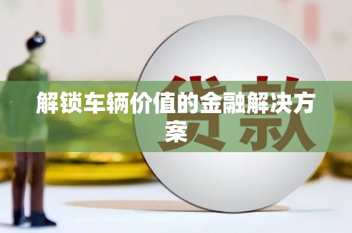 西山解锁车辆价值的金融解决方案